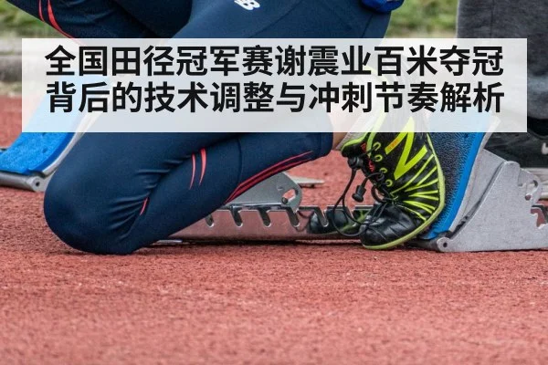 全国田径冠军赛谢震业百米夺冠背后的技术调整与冲刺节奏解析 - kaiyun sports
