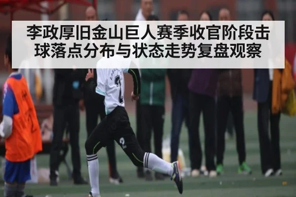 李政厚旧金山巨人赛季收官阶段击球落点分布与状态走势复盘观察 | kaiyun sports
